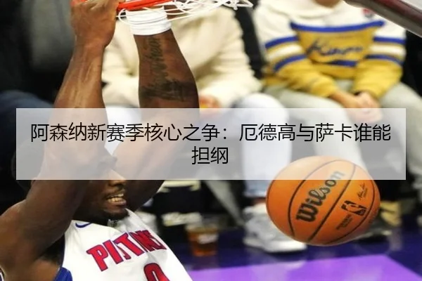 阿森纳新赛季核心之争：厄德高与萨卡谁能担纲