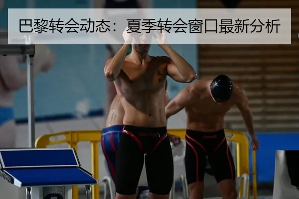 巴黎转会动态：夏季转会窗口最新分析