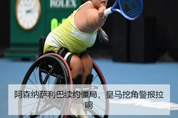 阿森纳萨利巴续约僵局，皇马挖角警报拉响